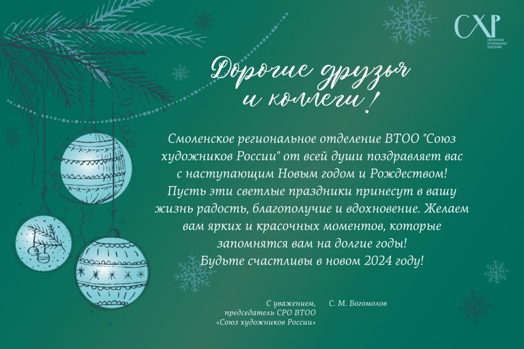Дорогие друзья
и коллеги!Смоленское региональное отделение ВТОО "Союз художников России" от всей души поздравляет васс наступающим Новым годом и Рождеством!
Пусть эти светлые праздники принесут в вашу жизнь радость, благополучие и вдохновение. Желаем вам ярких и красочных моментов, которые запомнятся вам на долгие годы!
Будьте счастливы в новом 2024 году!

С уважением,
председатель СРО ВТОО
«Союз художников России С. М. Богомолов»